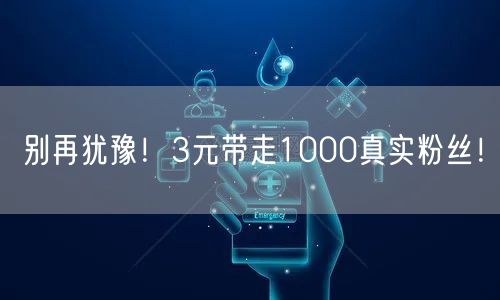 别再犹豫！3元带走1000真实粉丝！