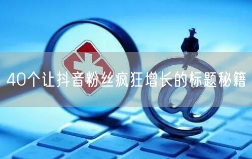 40个让抖音粉丝疯狂增长的标题秘籍