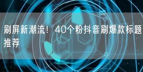 刷屏新潮流！40个粉抖音刷爆款标题推荐