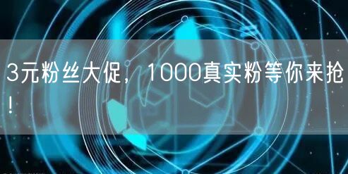 3元粉丝大促，1000真实粉等你来抢！