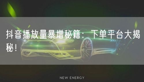 抖音播放量暴增秘籍：下单平台大揭秘！