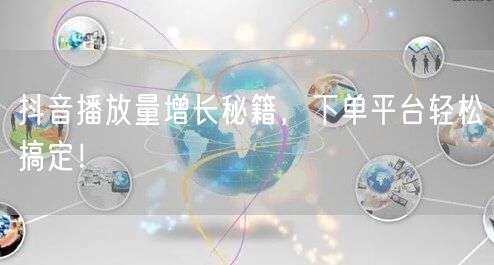 抖音播放量增长秘籍，下单平台轻松搞定！