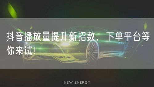 抖音播放量提升新招数，下单平台等你来试！