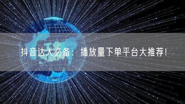 抖音达人必备：播放量下单平台大推荐！
