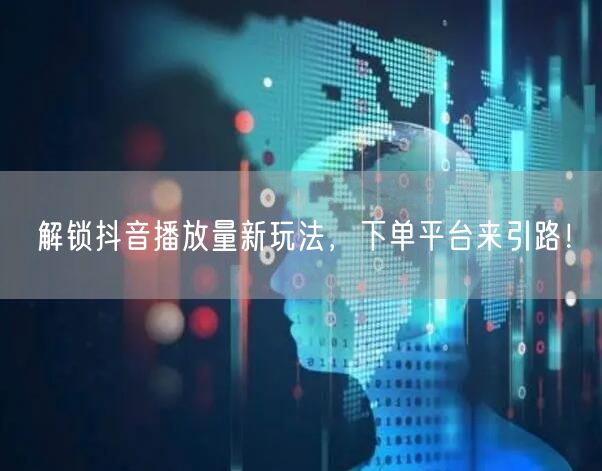 解锁抖音播放量新玩法，下单平台来引路！
