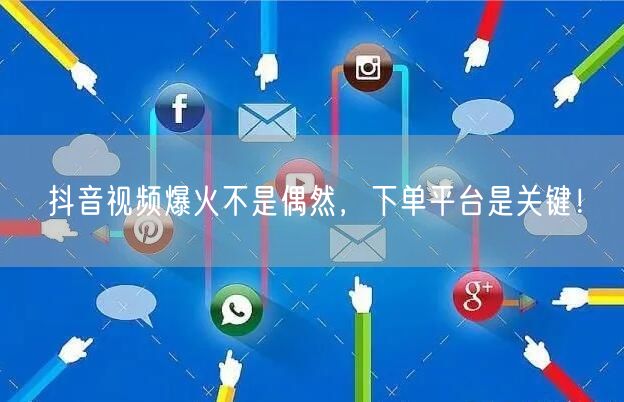抖音视频爆火不是偶然，下单平台是关键！