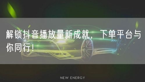 解锁抖音播放量新成就，下单平台与你同行！
