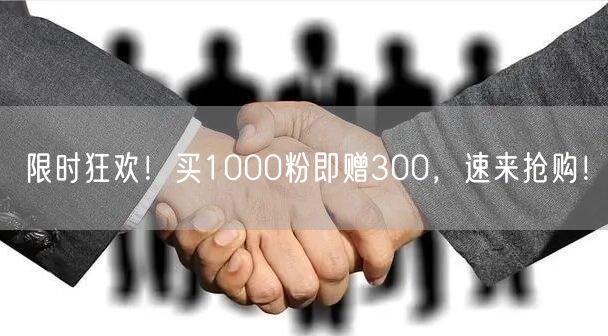 限时狂欢！买1000粉即赠300，速来抢购！