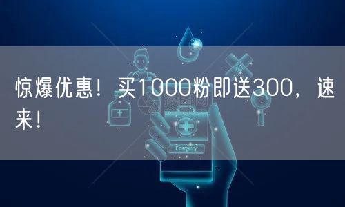 惊爆优惠！买1000粉即送300，速来！