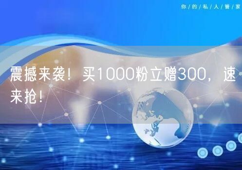 震撼来袭！买1000粉立赠300，速来抢！