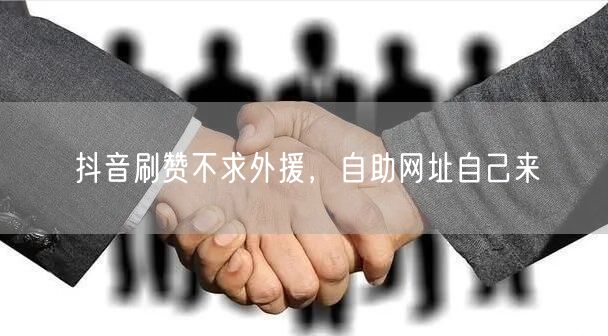 抖音刷赞不求外援，自助网址自己来