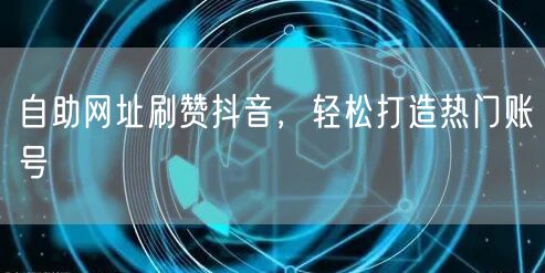 自助网址刷赞抖音，轻松打造热门账号