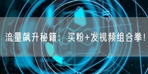 流量飙升秘籍：买粉+发视频组合拳！