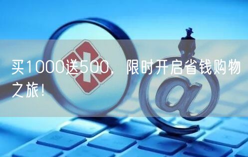 买1000送500，限时开启省钱购物之旅！