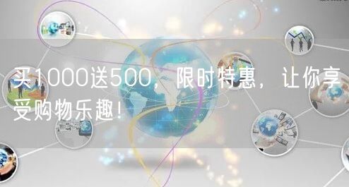 买1000送500，限时特惠，让你享受购物乐趣！