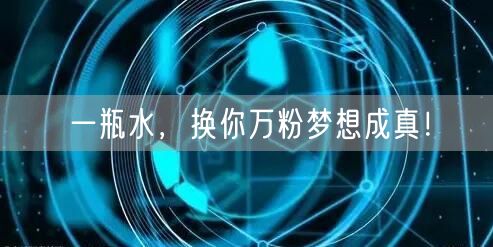 一瓶水，换你万粉梦想成真！
