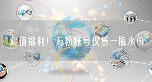 超值福利！万粉账号仅售一瓶水价