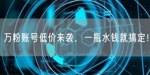 万粉账号低价来袭，一瓶水钱就搞定！