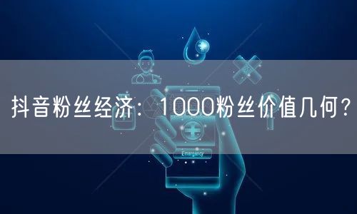 抖音粉丝经济：1000粉丝价值几何？