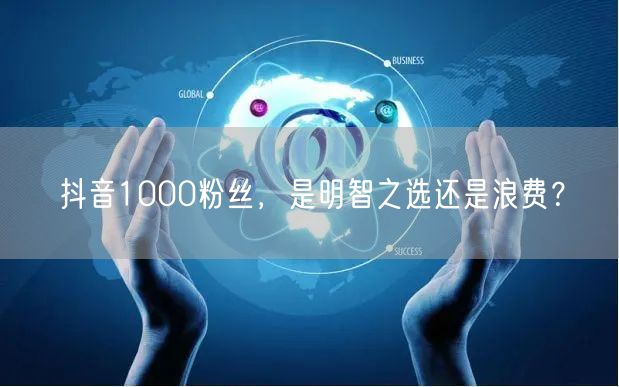 抖音1000粉丝，是明智之选还是浪费？