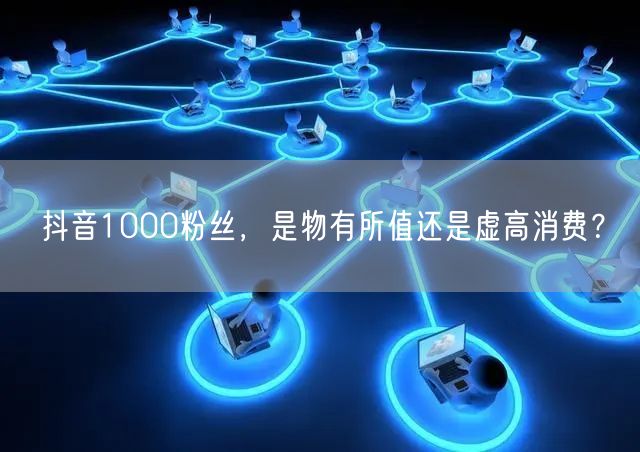 抖音1000粉丝，是物有所值还是虚高消费？
