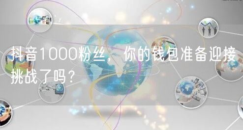 抖音1000粉丝，你的钱包准备迎接挑战了吗？