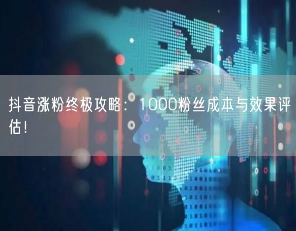 抖音涨粉终极攻略：1000粉丝成本与效果评估！