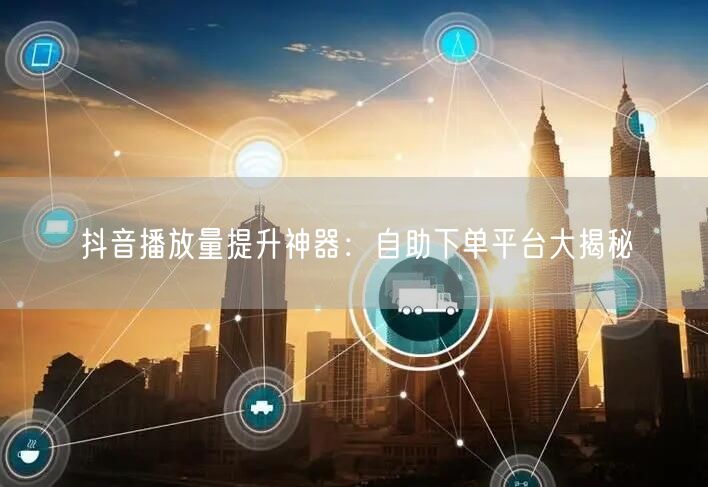 抖音播放量提升神器：自助下单平台大揭秘