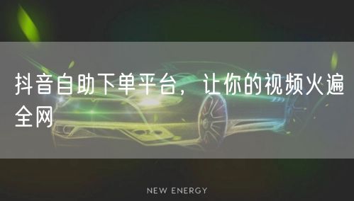 抖音自助下单平台，让你的视频火遍全网