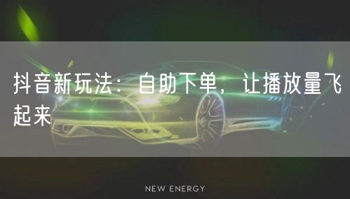 抖音新玩法：自助下单，让播放量飞起来