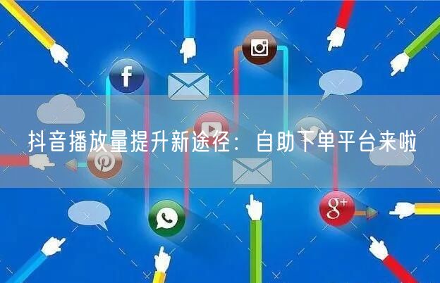 抖音播放量提升新途径：自助下单平台来啦