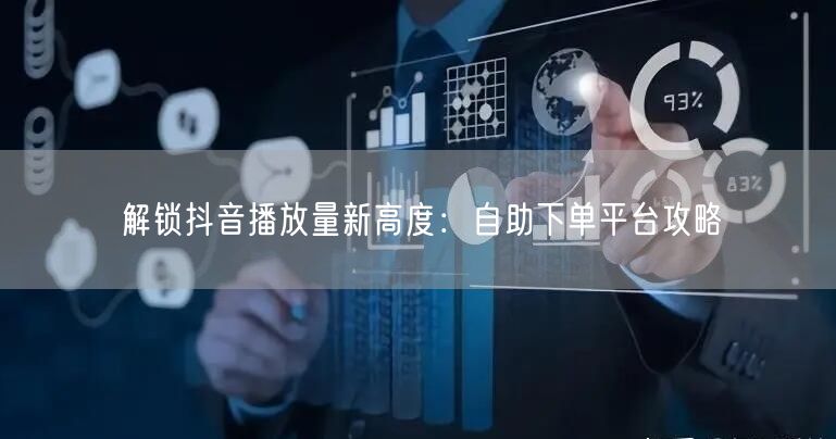 解锁抖音播放量新高度：自助下单平台攻略