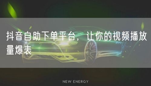抖音自助下单平台，让你的视频播放量爆表