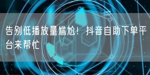 告别低播放量尴尬！抖音自助下单平台来帮忙