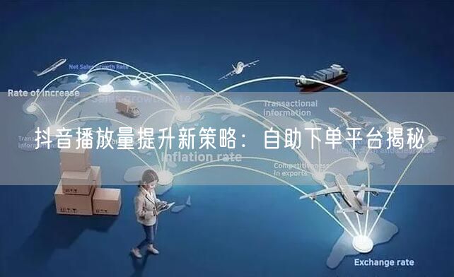 抖音播放量提升新策略：自助下单平台揭秘