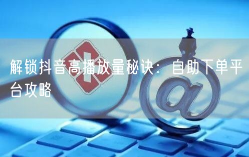 解锁抖音高播放量秘诀：自助下单平台攻略