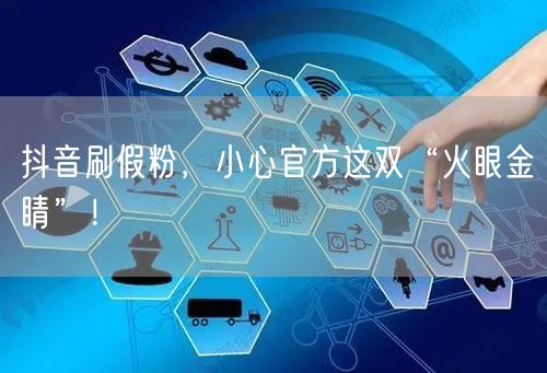 抖音刷假粉，小心官方这双“火眼金睛”！