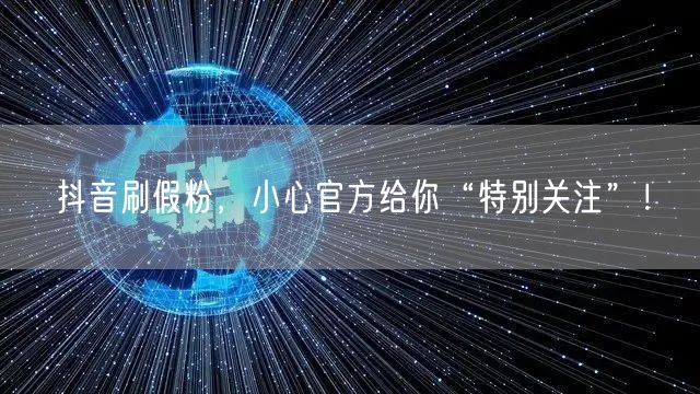 抖音刷假粉，小心官方给你“特别关注”！