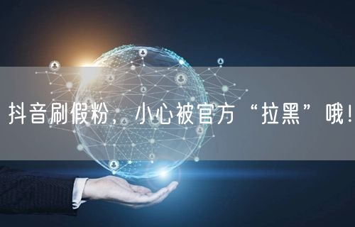 抖音刷假粉，小心被官方“拉黑”哦！