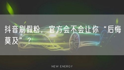 抖音刷假粉，官方会不会让你“后悔莫及”？