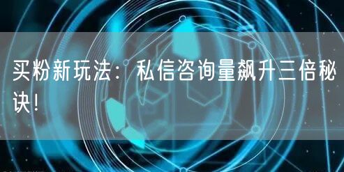 买粉新玩法：私信咨询量飙升三倍秘诀！