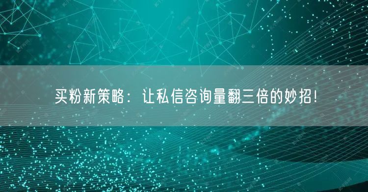 买粉新策略：让私信咨询量翻三倍的妙招！