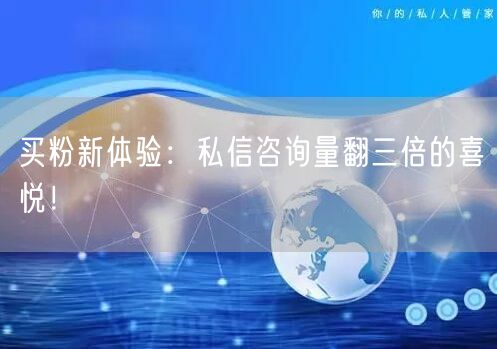 买粉新体验：私信咨询量翻三倍的喜悦！