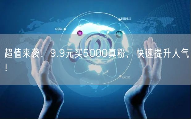 超值来袭！9.9元买5000真粉，快速提升人气！