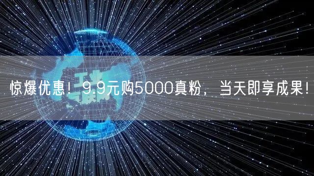 惊爆优惠！9.9元购5000真粉，当天即享成果！