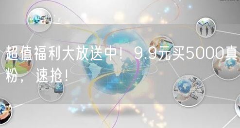 超值福利大放送中！9.9元买5000真粉，速抢！