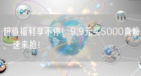 超值福利享不停！9.9元买5000真粉，速来抢！