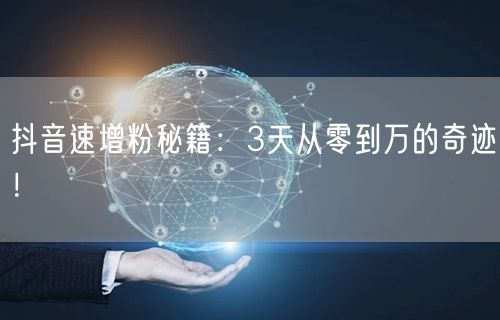 抖音速增粉秘籍：3天从零到万的奇迹！