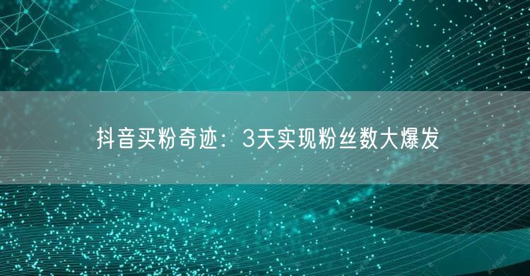 抖音买粉奇迹：3天实现粉丝数大爆发