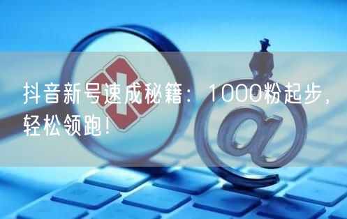 抖音新号速成秘籍：1000粉起步，轻松领跑！